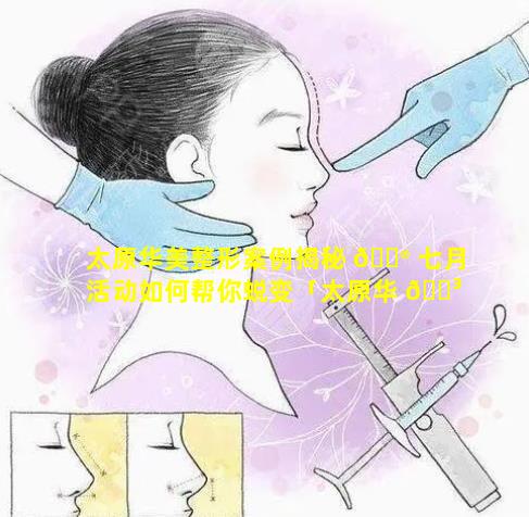 太原华美整形案例揭秘 💮 七月活动如何帮你蜕变「太原华 🐳 美整形医院是正规医院吗」